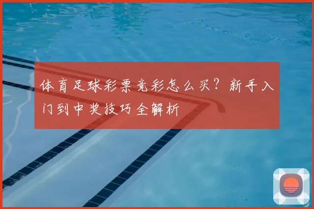 体育足球彩票竞彩怎么买？新手入门到中奖技巧全解析