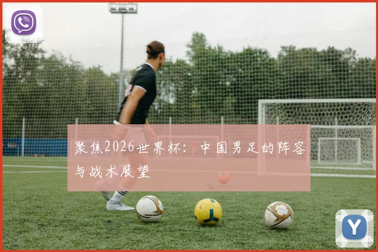 聚焦2026世界杯：中国男足的阵容与战术展望