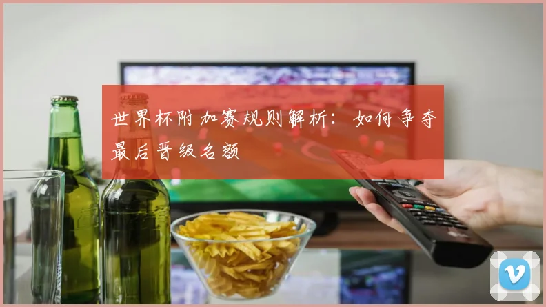 世界杯附加赛规则解析：如何争夺最后晋级名额