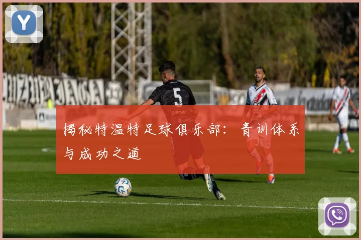揭秘特温特足球俱乐部：青训体系与成功之道
