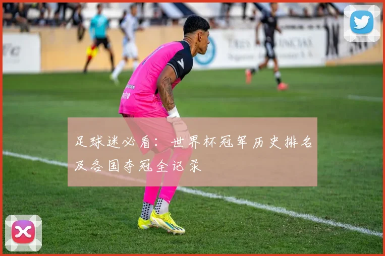 足球迷必看：世界杯冠军历史排名及各国夺冠全记录
