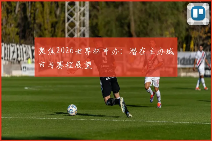 聚焦2026世界杯申办：潜在主办城市与赛程展望