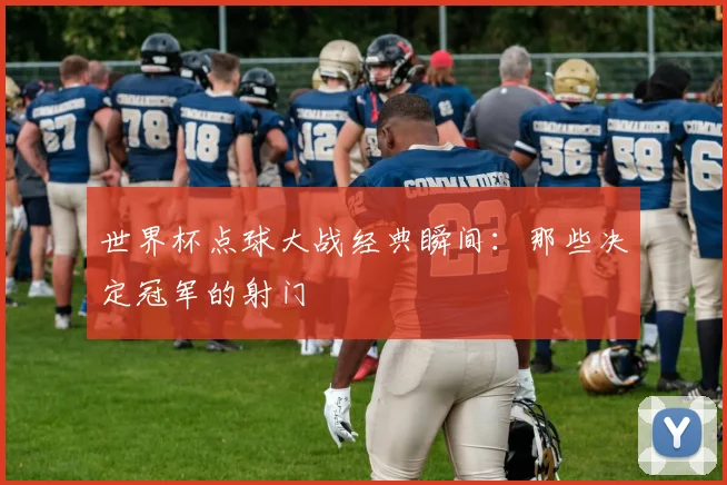 世界杯点球大战经典瞬间：那些决定冠军的射门