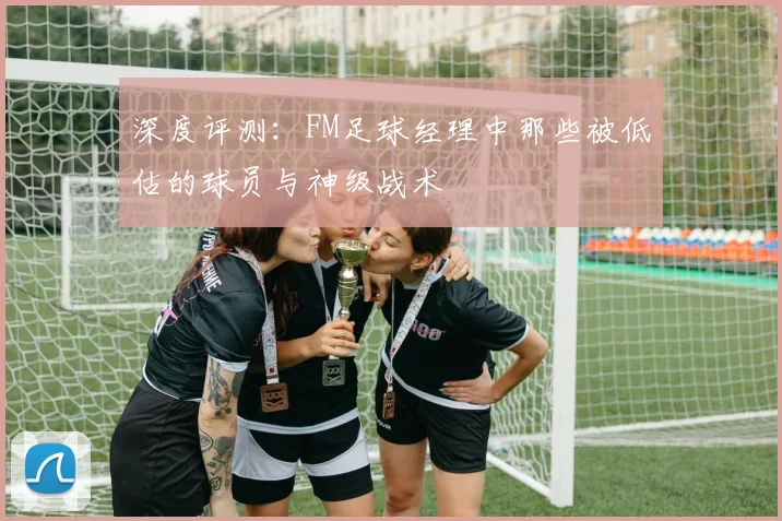深度评测：FM足球经理中那些被低估的球员与神级战术