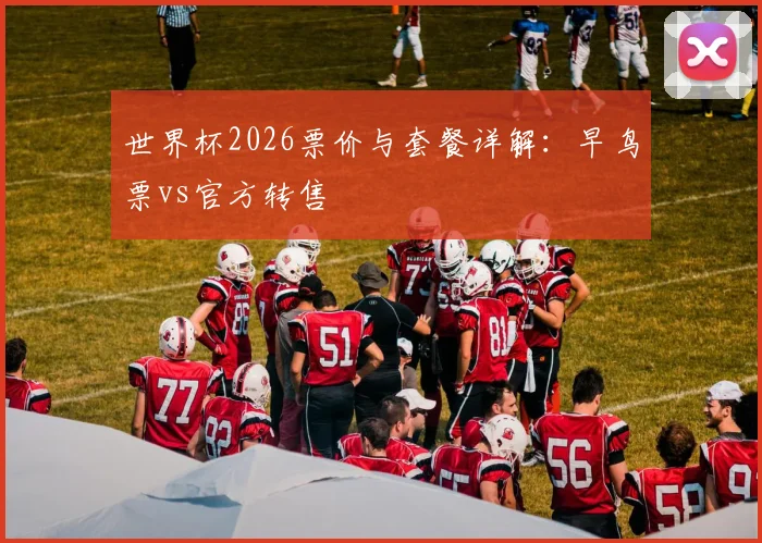 世界杯2026票价与套餐详解：早鸟票vs官方转售