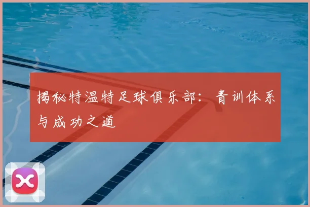 揭秘特温特足球俱乐部：青训体系与成功之道