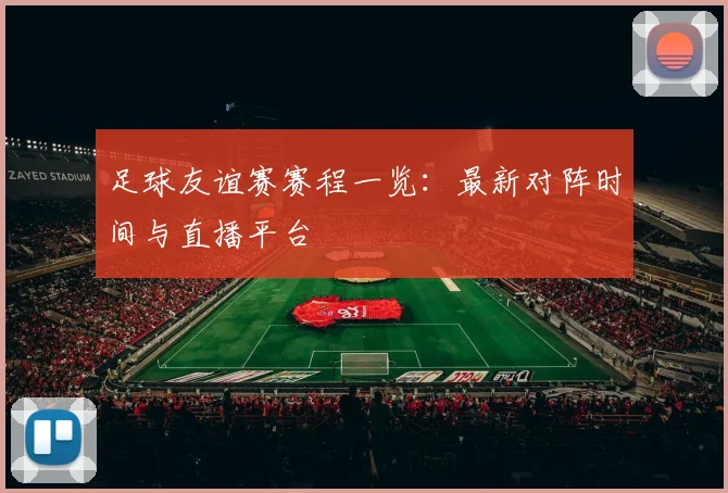 足球友谊赛赛程一览：最新对阵时间与直播平台