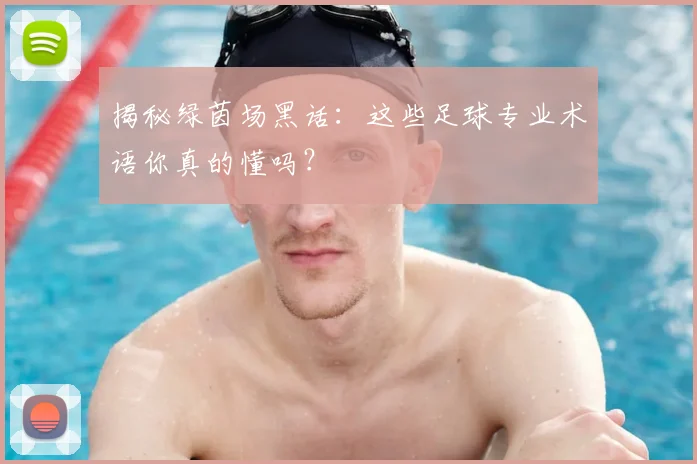 揭秘绿茵场黑话：这些足球专业术语你真的懂吗？