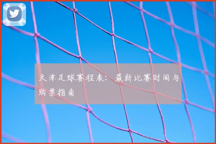天津足球赛程表：最新比赛时间与购票指南