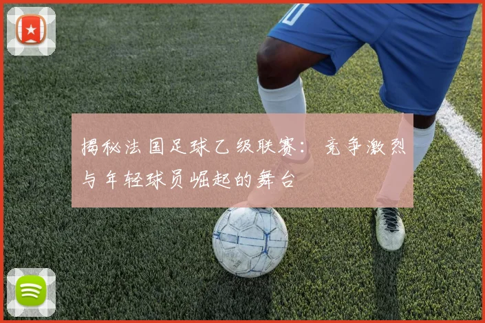 揭秘法国足球乙级联赛：竞争激烈与年轻球员崛起的舞台