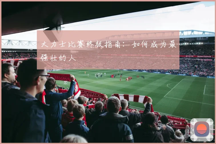 大力士比赛终极指南：如何成为最强壮的人