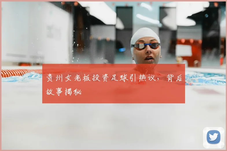 贵州女老板投资足球引热议，背后故事揭秘