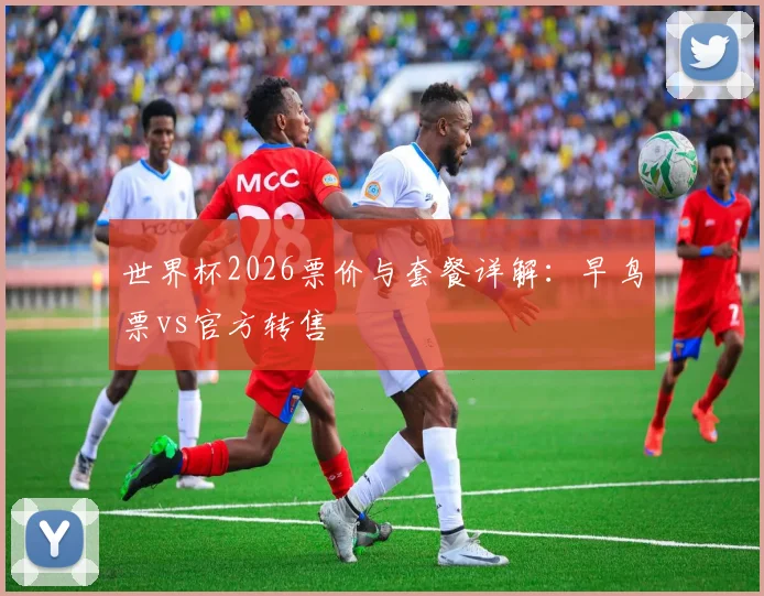 世界杯2026票价与套餐详解：早鸟票vs官方转售