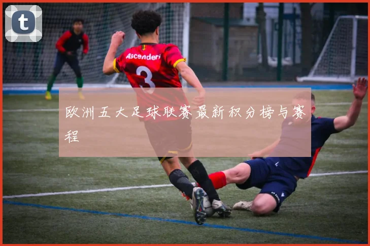 欧洲五大足球联赛最新积分榜与赛程