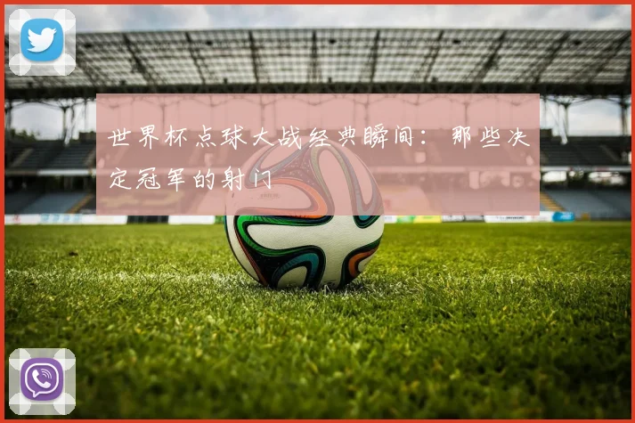 世界杯点球大战经典瞬间：那些决定冠军的射门