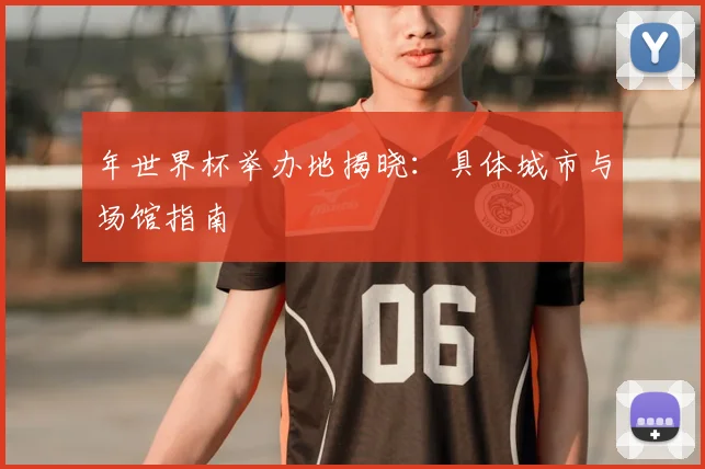 年世界杯举办地揭晓：具体城市与场馆指南