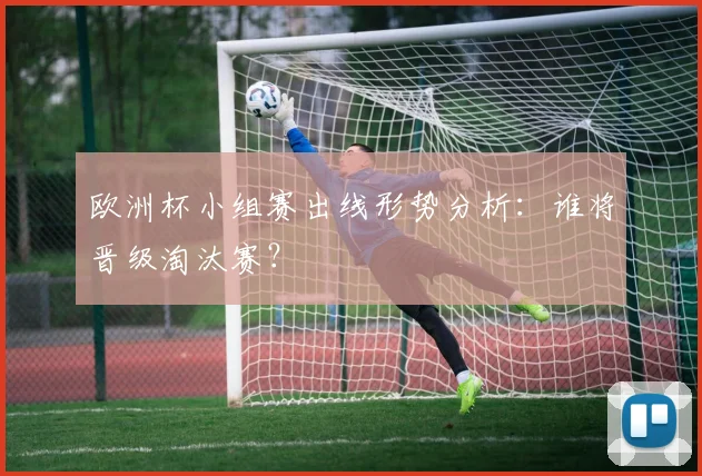 欧洲杯小组赛出线形势分析：谁将晋级淘汰赛？