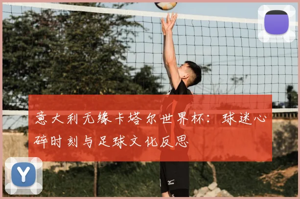 意大利无缘卡塔尔世界杯：球迷心碎时刻与足球文化反思