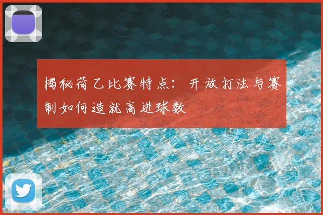 揭秘荷乙比赛特点：开放打法与赛制如何造就高进球数
